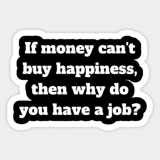 If money can't buy happiness, then why do you have a job. Sticker